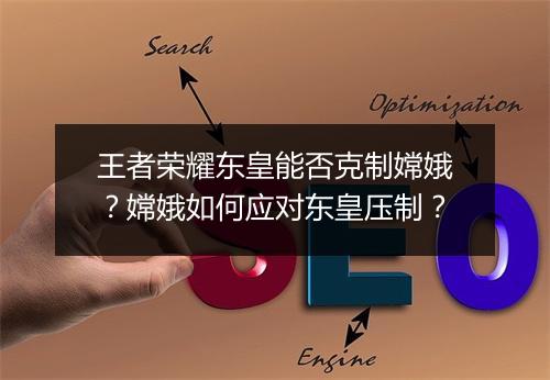 王者荣耀东皇能否克制嫦娥?嫦娥如何应对东皇压制?
