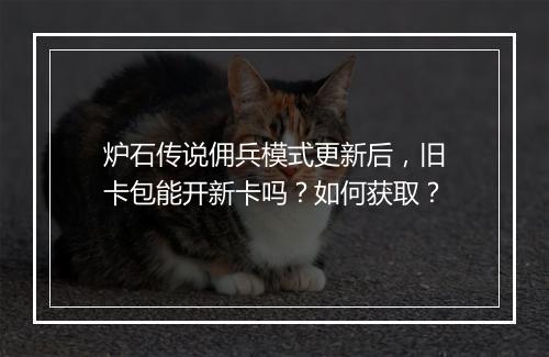 炉石传说佣兵模式更新后,旧卡包能开新卡吗?如何获取?