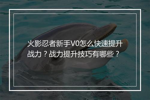火影忍者新手V0怎么快速提升战力?战力提升技巧有哪些?