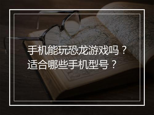 手机能玩恐龙游戏吗?适合哪些手机型号?