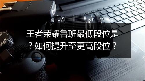 王者荣耀鲁班最低段位是？如何提升至更高段位？