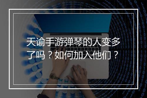 天谕手游弹琴的人变多了吗?如何加入他们?