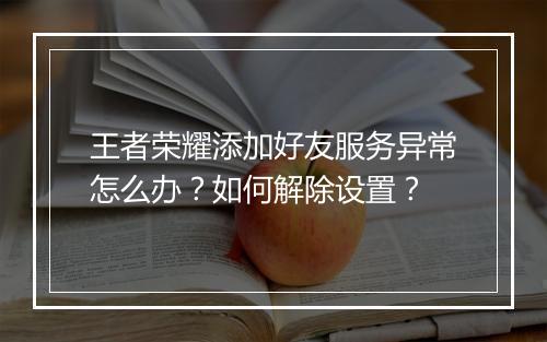 王者荣耀添加好友服务异常怎么办?如何解除设置?