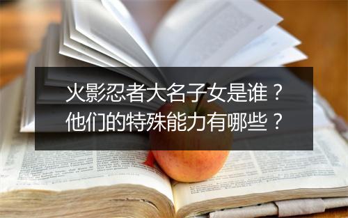 火影忍者大名子女是谁?他们的特殊能力有哪些?