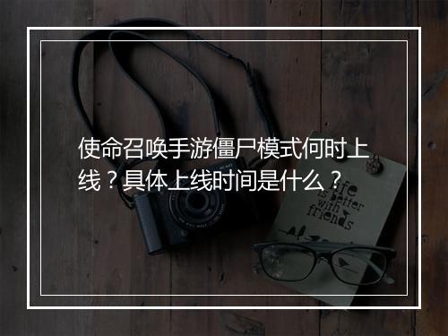 使命召唤手游僵尸模式何时上线?具体上线时间是什么?