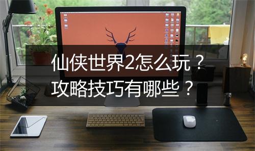 仙侠世界2怎么玩?攻略技巧有哪些?
