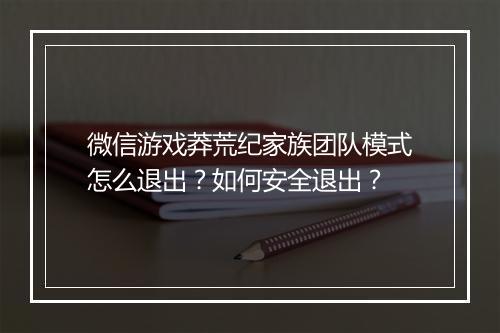 微信游戏莽荒纪家族团队模式怎么退出?如何安全退出?