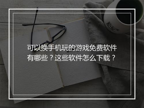 可以换手机玩的游戏免费软件有哪些?这些软件怎么下载?