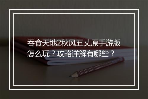 吞食天地2秋风五丈原手游版怎么玩?攻略详解有哪些?