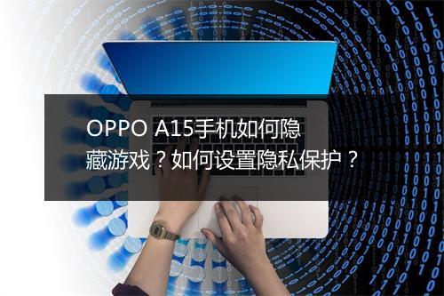 OPPO A15手机如何隐藏游戏?如何设置隐私保护?