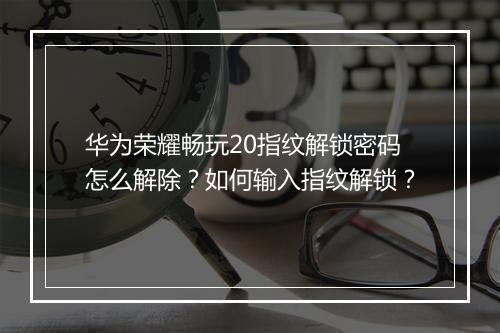 华为荣耀畅玩20指纹解锁密码怎么解除?如何输入指纹解锁?