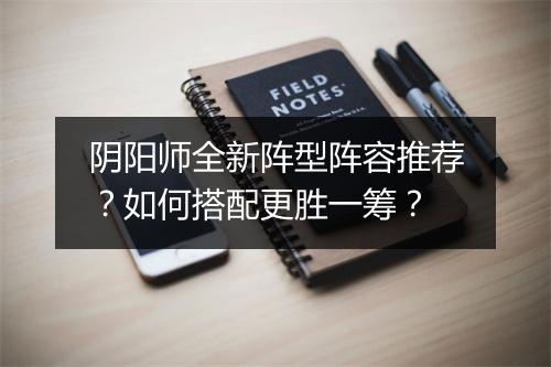 阴阳师全新阵型阵容推荐？如何搭配更胜一筹？