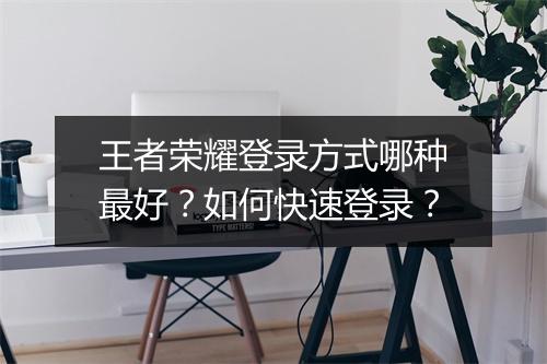 王者荣耀登录方式哪种最好?如何快速登录?