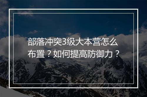 部落冲突3级大本营怎么布置?如何提高防御力?