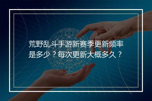 荒野乱斗手游新赛季更新频率是多少?每次更新大概多久?