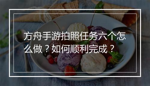 方舟手游拍照任务六个怎么做？如何顺利完成？