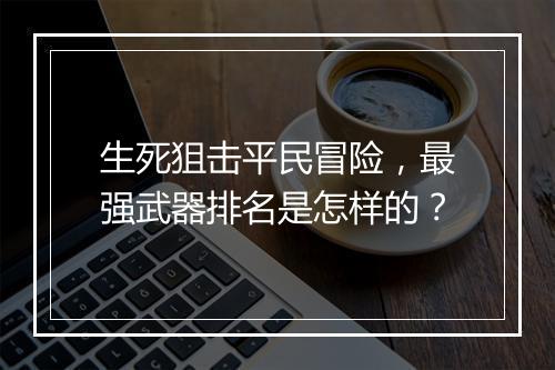 生死狙击平民冒险,最强武器排名是怎样的?