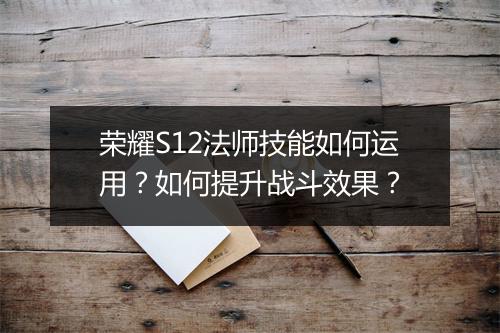 荣耀S12法师技能如何运用？如何提升战斗效果？