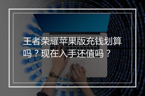 王者荣耀苹果版充钱划算吗?现在入手还值吗?