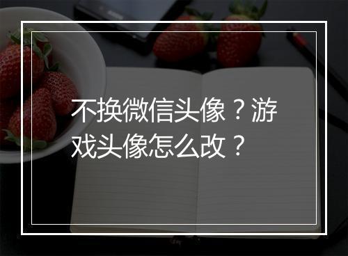 不换微信头像?游戏头像怎么改?
