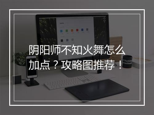 阴阳师不知火舞怎么加点?攻略图推荐!