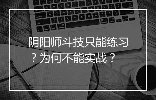 阴阳师斗技只能练习?为何不能实战?