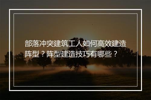 部落冲突建筑工人如何高效建造阵型?阵型建造技巧有哪些?
