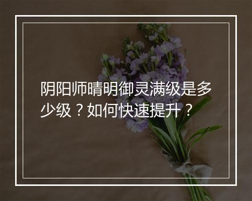 阴阳师晴明御灵满级是多少级?如何快速提升?