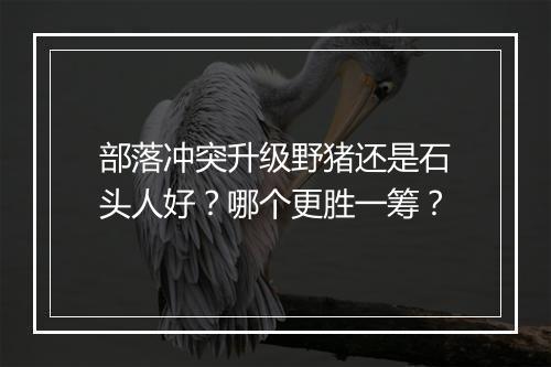 部落冲突升级野猪还是石头人好?哪个更胜一筹?