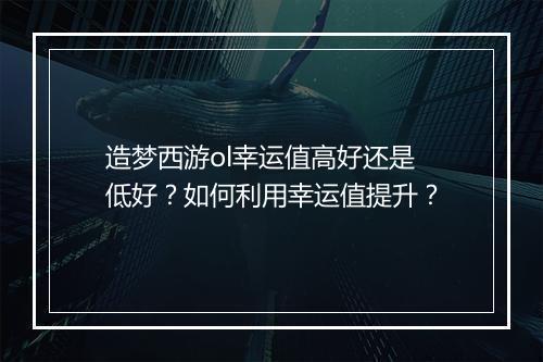 造梦西游ol幸运值高好还是低好?如何利用幸运值提升?