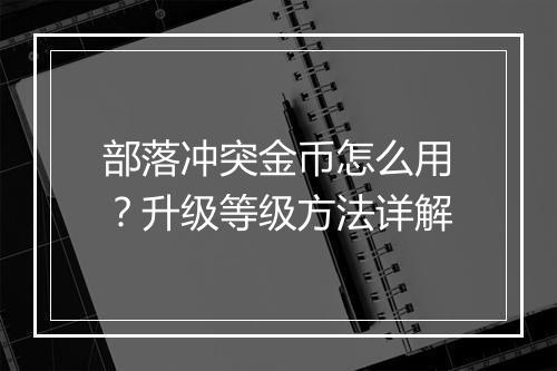 部落冲突金币怎么用？升级等级方法详解