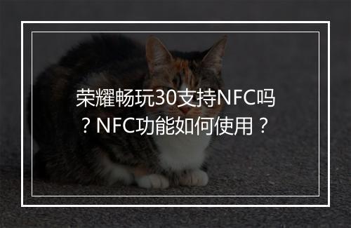 荣耀畅玩30支持NFC吗？NFC功能如何使用？