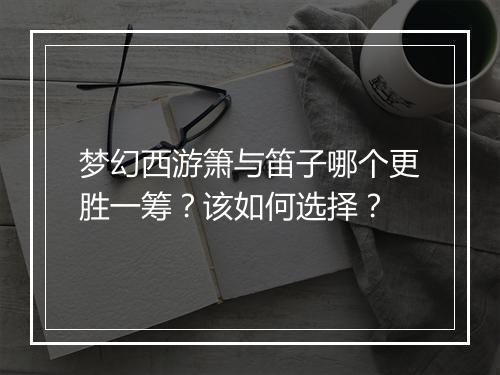 梦幻西游箫与笛子哪个更胜一筹?该如何选择?