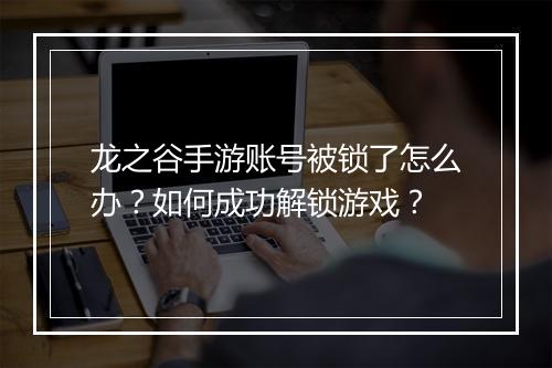 龙之谷手游账号被锁了怎么办？如何成功解锁游戏？