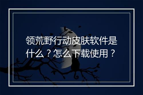 领荒野行动皮肤软件是什么?怎么下载使用?