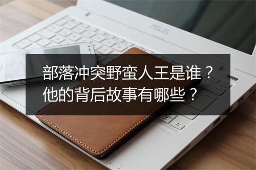 部落冲突野蛮人王是谁?他的背后故事有哪些?