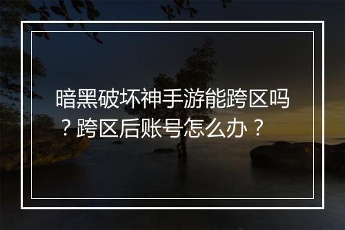 暗黑破坏神手游能跨区吗？跨区后账号怎么办？