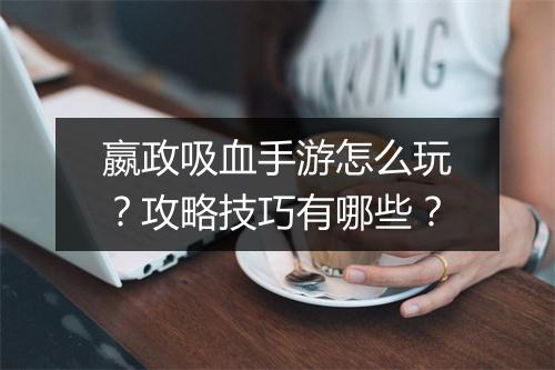 嬴政吸血手游怎么玩?攻略技巧有哪些?