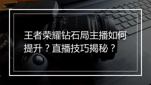 王者荣耀钻石局主播如何提升？直播技巧揭秘？