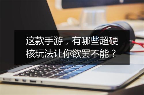 这款手游,有哪些超硬核玩法让你欲罢不能?