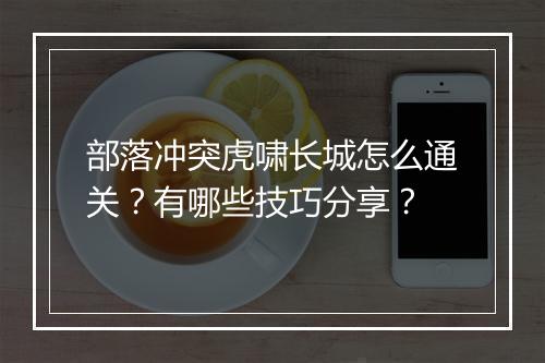 部落冲突虎啸长城怎么通关？有哪些技巧分享？
