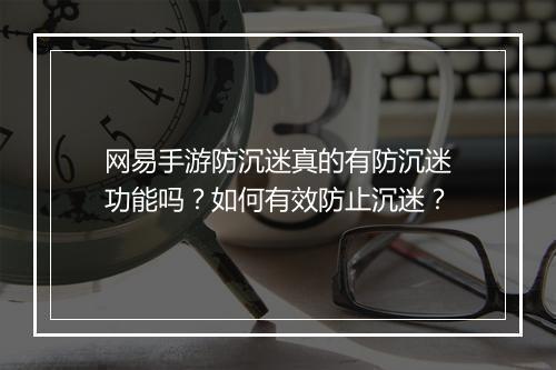 网易手游防沉迷真的有防沉迷功能吗？如何有效防止沉迷？