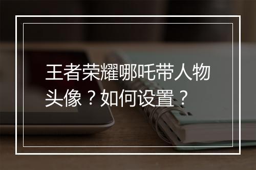 王者荣耀哪吒带人物头像?如何设置?