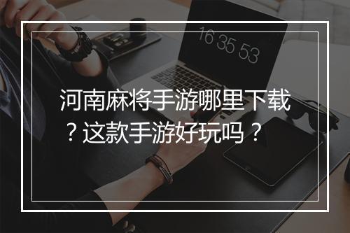 河南麻将手游哪里下载?这款手游好玩吗?