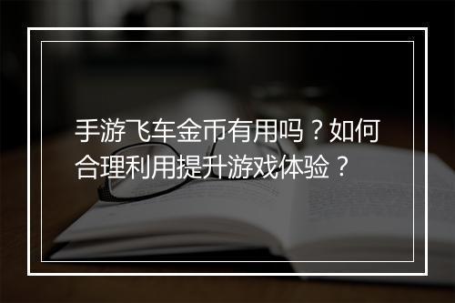 手游飞车金币有用吗?如何合理利用提升游戏体验?