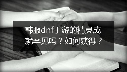 韩服dnf手游的精灵成就罕见吗?如何获得?