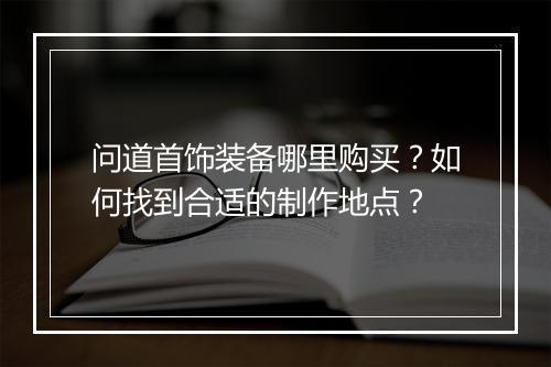 问道首饰装备哪里购买?如何找到合适的制作地点?