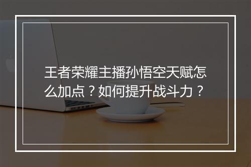 王者荣耀主播孙悟空天赋怎么加点?如何提升战斗力?