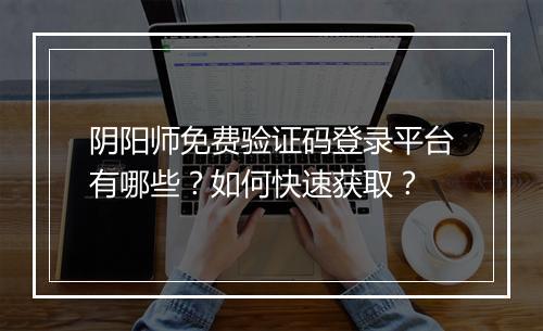 阴阳师免费验证码登录平台有哪些？如何快速获取？