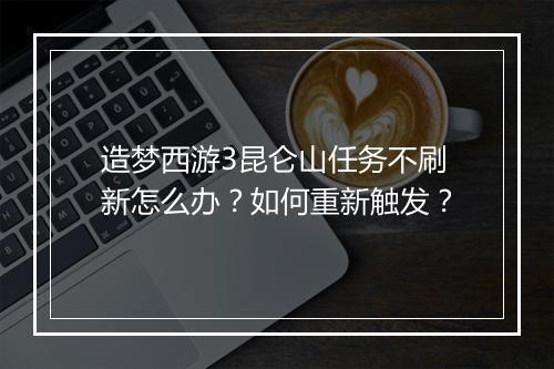 造梦西游3昆仑山任务不刷新怎么办?如何重新触发?